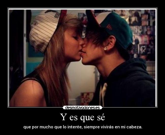 Y es que sé - que por mucho que lo intente, siempre vivirás en mi cabeza.
