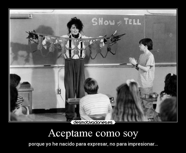Aceptame como soy - porque yo he nacido para expresar, no para impresionar...