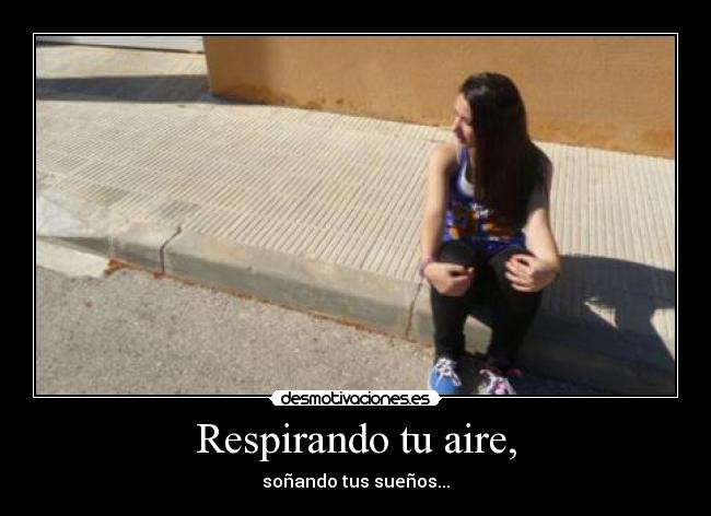 Respirando tu aire, - soñando tus sueños...