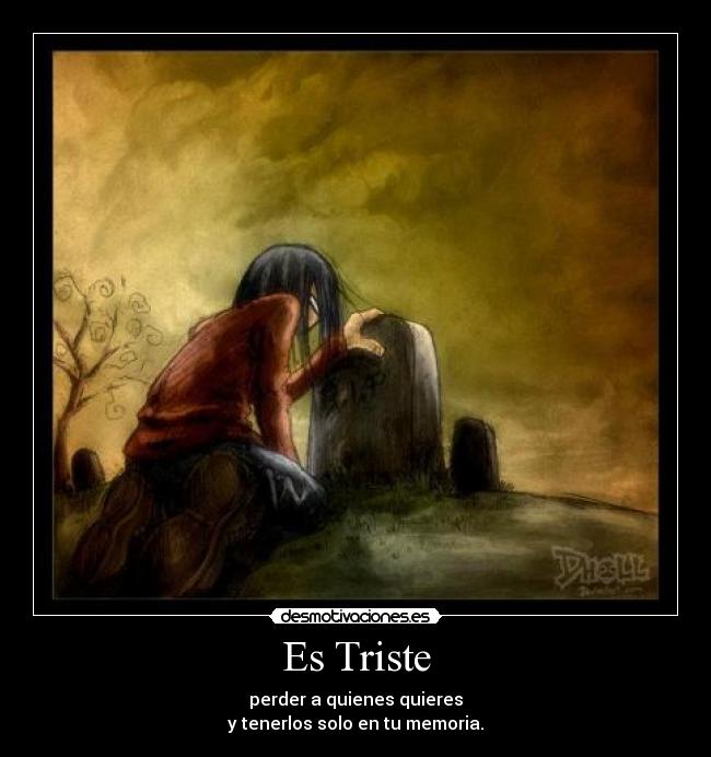 Es Triste - perder a quienes quieres
y tenerlos solo en tu memoria.