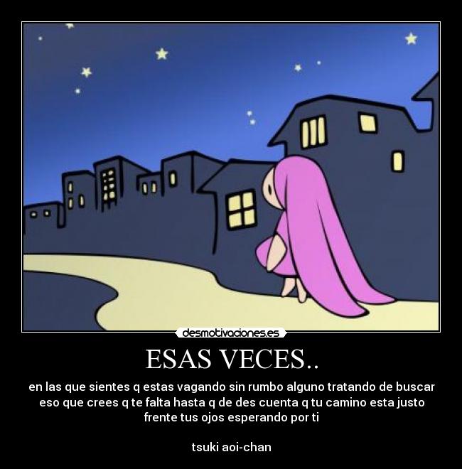 ESAS VECES.. - en las que sientes q estas vagando sin rumbo alguno tratando de buscar
eso que crees q te falta hasta q de des cuenta q tu camino esta justo
frente tus ojos esperando por ti
tsuki aoi-chan