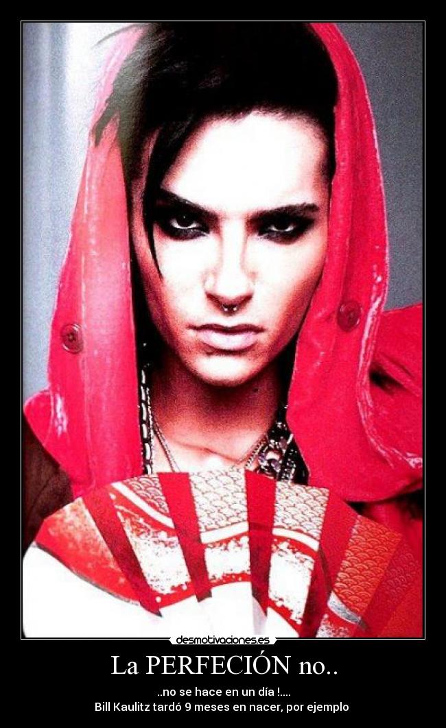 La PERFECIÓN no.. - ..no se hace en un día !....
Bill Kaulitz tardó 9 meses en nacer, por ejemplo ♥