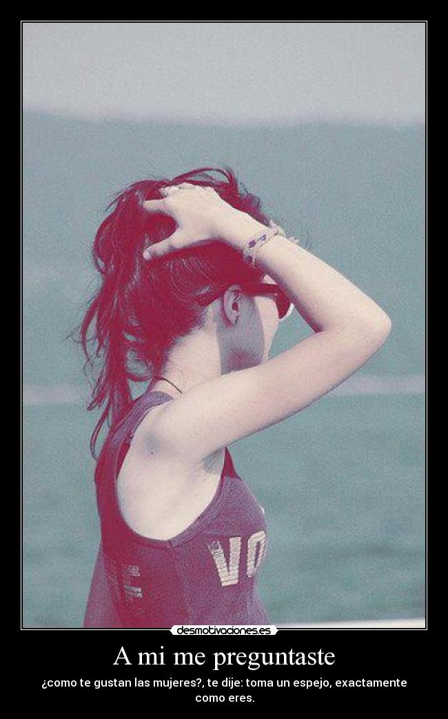 A mi me preguntaste - ﻿¿como te gustan las mujeres?, te dije: toma un espejo, exactamente como eres.