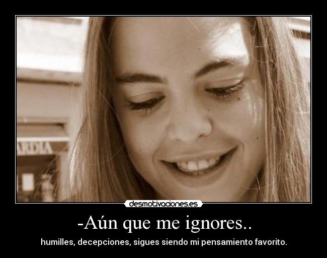 -Aún que me ignores.. -
