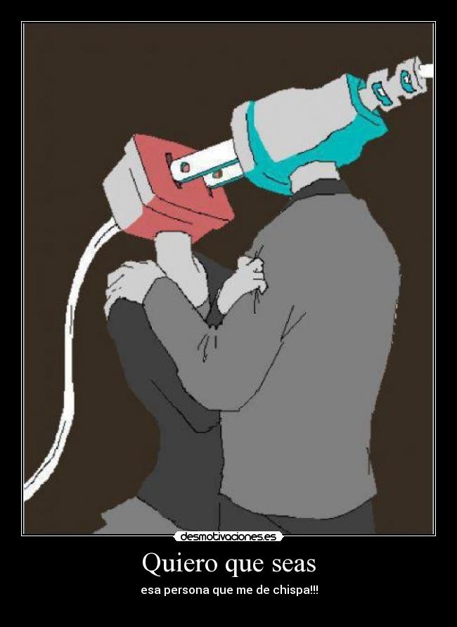 Quiero que seas - esa persona que me de chispa!!!
