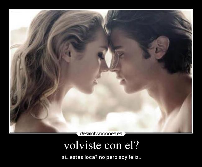volviste con el? - si.. estas loca? no pero soy feliz..