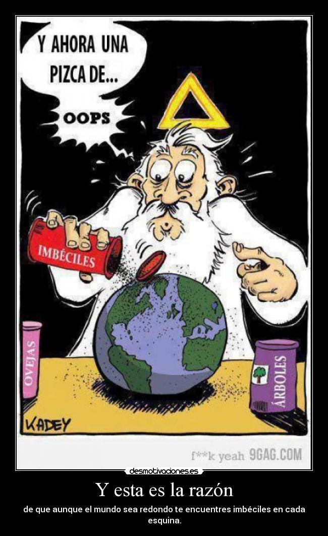 Y esta es la razón - de que aunque el mundo sea redondo te encuentres imbéciles en cada esquina.