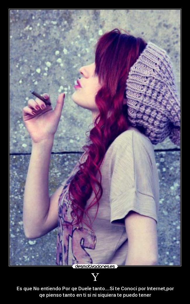 Y - Es que No entiendo Por qe Duele tanto....Si te Conoci por Internet,por
qe pienso tanto en ti si ni siquiera te puedo tener