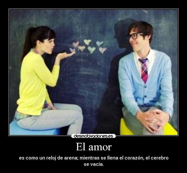 El amor - es como un reloj de arena; mientras se llena el corazón, el cerebro se vacía.