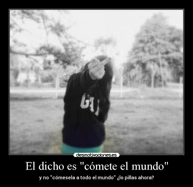 El dicho es cómete el mundo - y no cómesela a todo el mundo ¿lo pillas ahora?