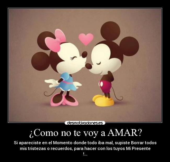 ¿Como no te voy a AMAR? - Si apareciste en el Momento donde todo iba mal, supiste Borrar todos
mis tristezas o recuerdos, para hacer con los tuyos Mi Presente
!...♥
