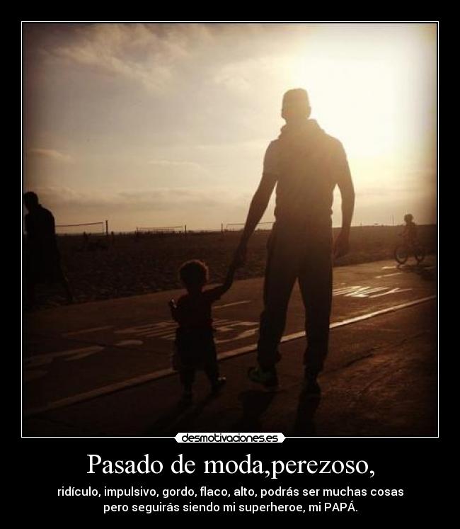 Pasado de moda,perezoso, - ridículo, impulsivo, gordo, flaco, alto, podrás ser muchas cosas
pero seguirás siendo mi superheroe, mi PAPÁ.