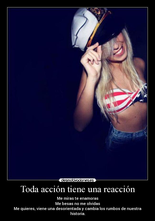 Toda acción tiene una reacción - Me miras te enamoras
Me besas no me olvidas
Me quieres, viene una desorientada y cambia los rumbos de nuestra historia.