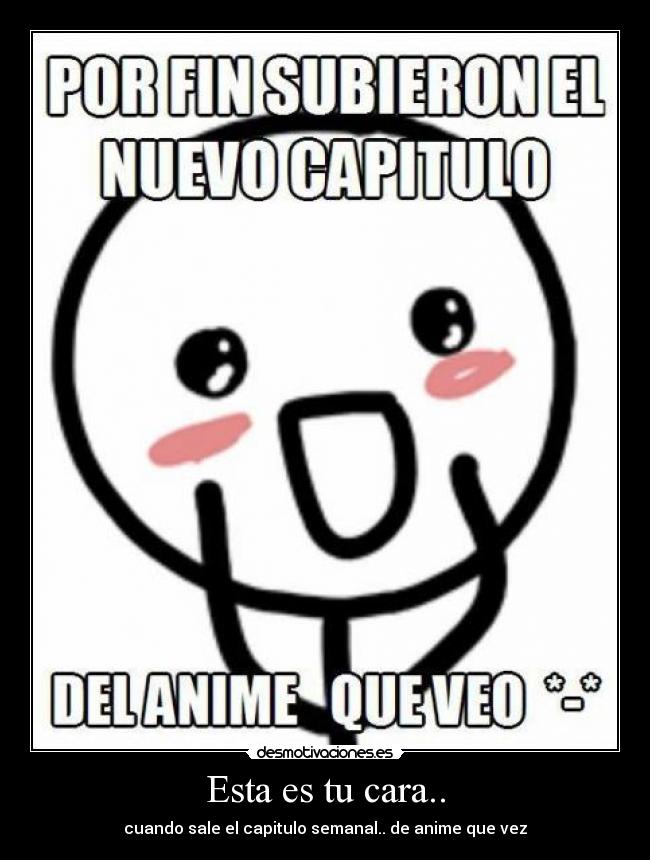 Esta es tu cara.. - cuando sale el capitulo semanal.. de anime que vez