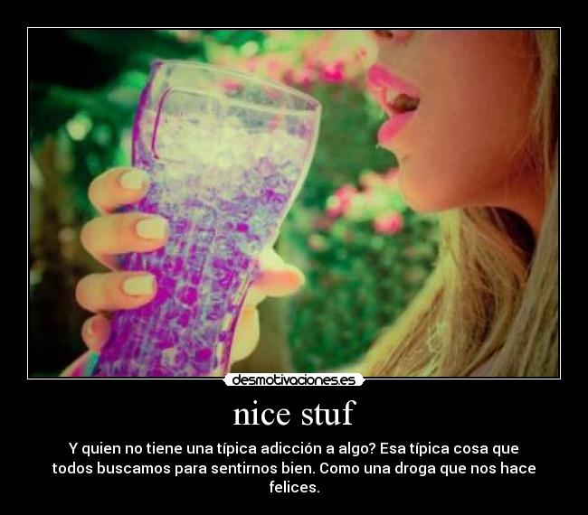 nice stuf - Y quien no tiene una típica adicción a algo? Esa típica cosa que
todos buscamos para sentirnos bien. Como una droga que nos hace
felices.
