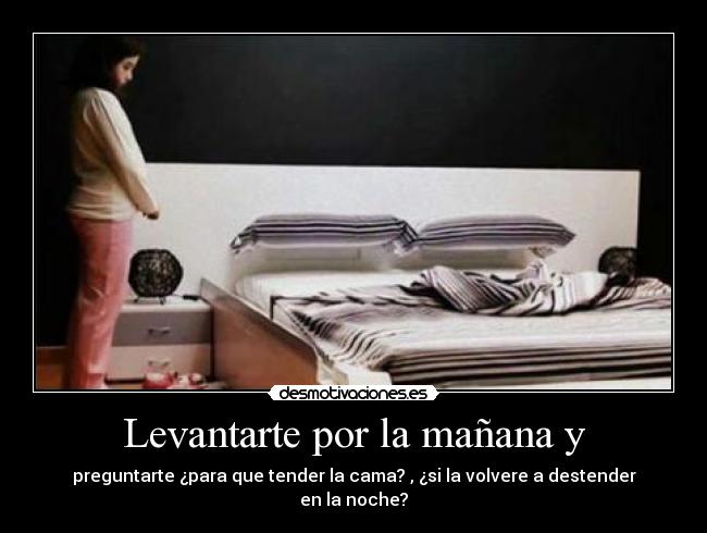 Levantarte por la mañana y - preguntarte ¿para que tender la cama? , ¿si la volvere a destender en la noche?