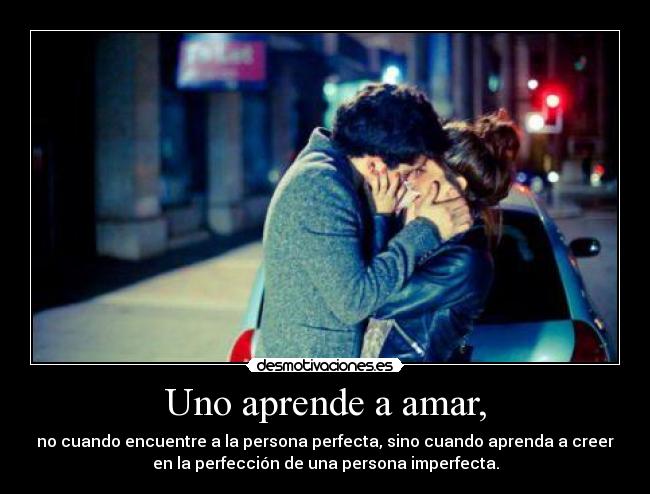 Uno aprende a amar, - no cuando encuentre a la persona perfecta, sino cuando aprenda a creer
en la perfección de una persona imperfecta.