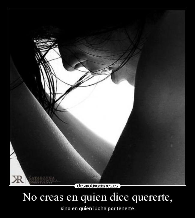 No creas en quien dice quererte, - sino en quien lucha por tenerte.
