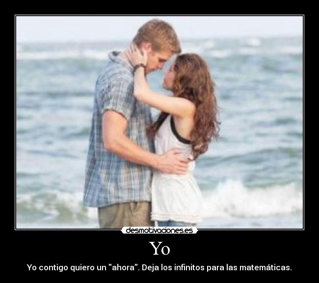 Yo - Yo contigo quiero un ahora. Deja los infinitos para las matemáticas.