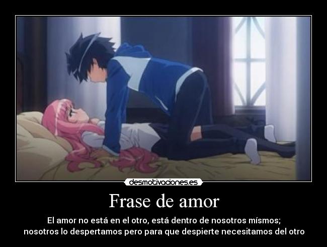 Frase de amor - El amor no está en el otro, está dentro de nosotros mísmos;
nosotros lo despertamos pero para que despierte necesitamos del otro