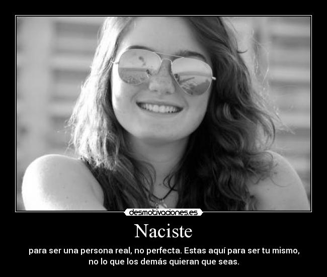 Naciste - para ser una persona real, no perfecta. Estas aquí para ser tu mismo,
no lo que los demás quieran que seas.