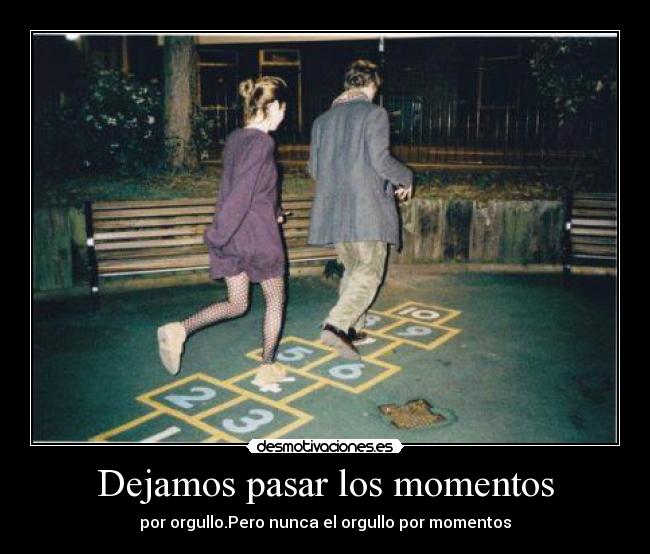 Dejamos pasar los momentos - por orgullo.Pero nunca el orgullo por momentos