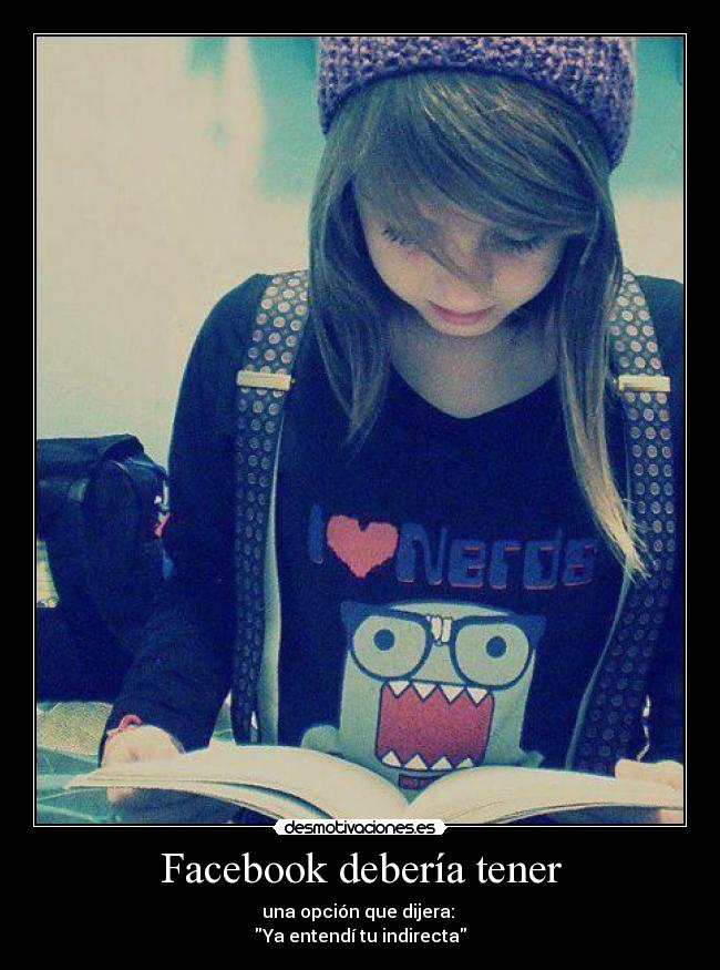 Facebook debería tener - una opción que dijera:
Ya entendí tu indirecta