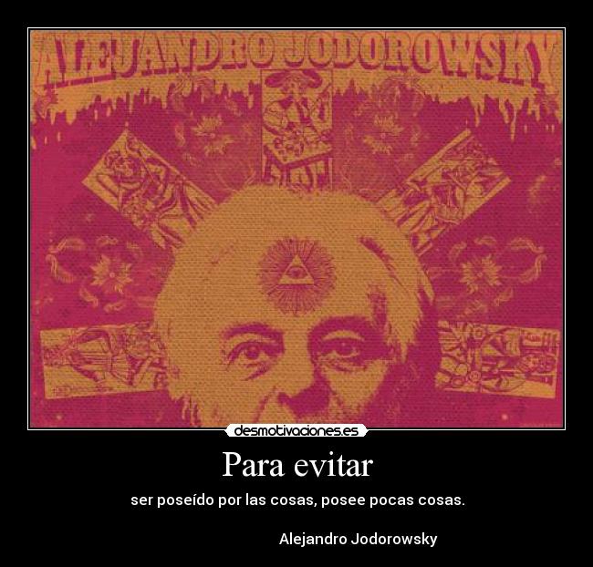 Para evitar - ser poseído por las cosas, posee pocas cosas.
Alejandro Jodorowsky