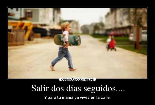 Salir dos días seguidos.... - Y para tu mamá ya vives en la calle.
