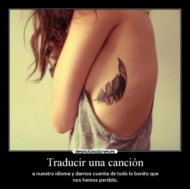 Traducir una canción - a nuestro idioma y darnos cuenta de todo lo bonito que
nos hemos perdido.