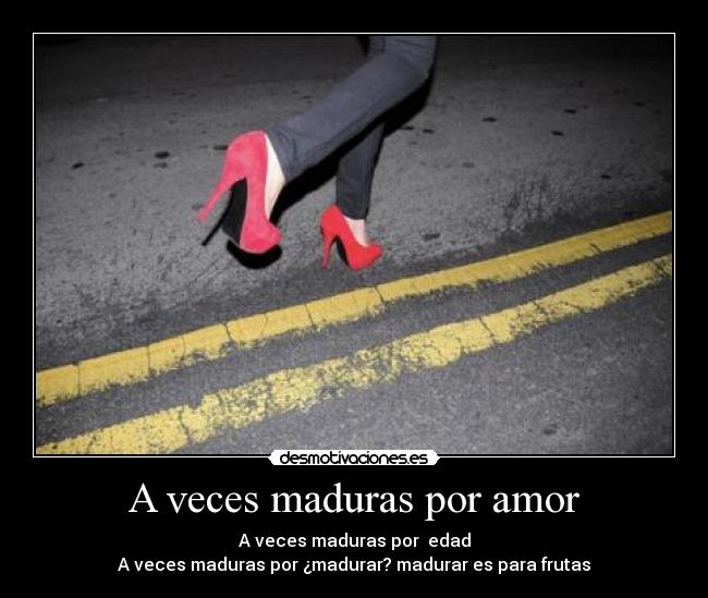 A veces maduras por amor - A veces maduras por  edad
A veces maduras por ¿madurar? madurar es para frutas