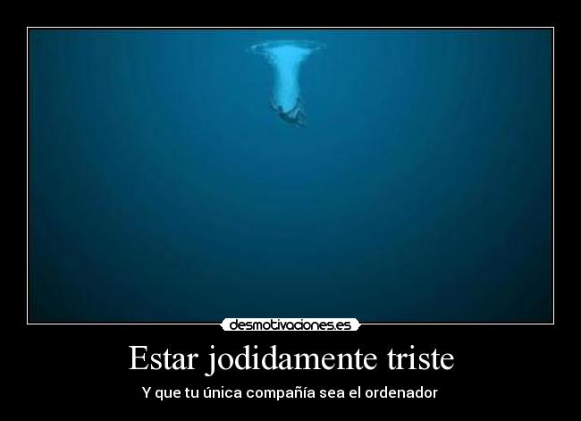 Estar jodidamente triste - Y que tu única compañía sea el ordenador