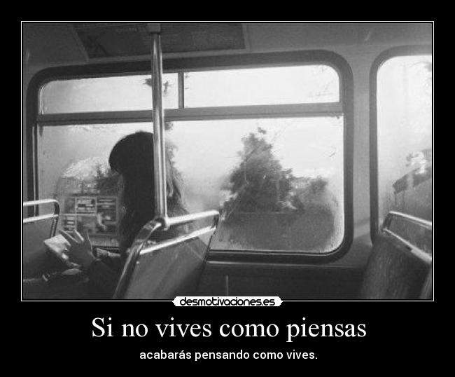 Si no vives como piensas - acabarás pensando como vives.