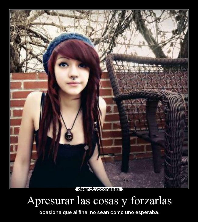 Apresurar las cosas y forzarlas - ocasiona que al final no sean como uno esperaba.