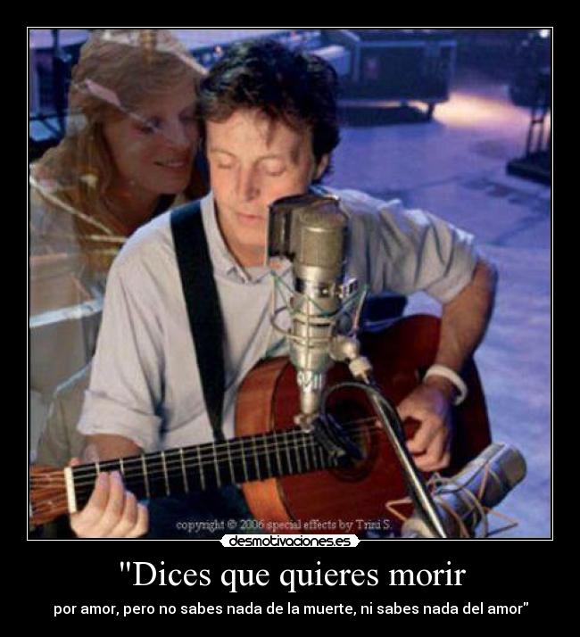 Dices que quieres morir - por amor, pero no sabes nada de la muerte, ni sabes nada del amor