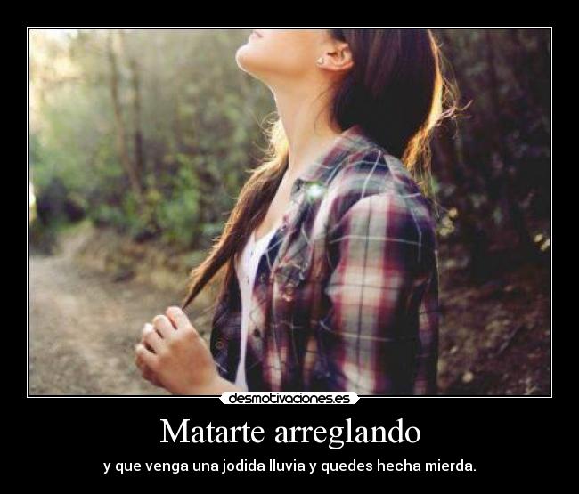 Matarte arreglando - y que venga una jodida lluvia y quedes hecha mierda.