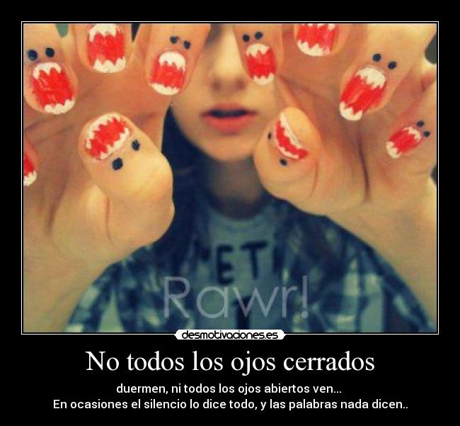 No todos los ojos cerrados - duermen, ni todos los ojos abiertos ven...
En ocasiones el silencio lo dice todo, y las palabras nada dicen..