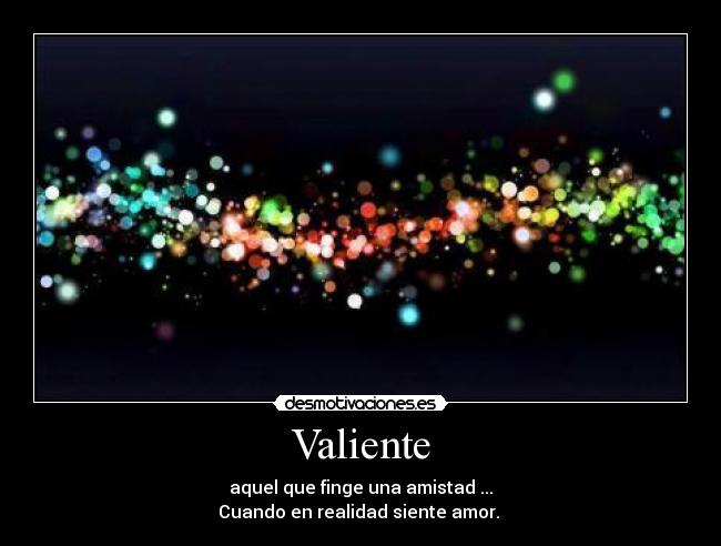 Valiente - aquel que finge una amistad ...
Cuando en realidad siente amor. ♥