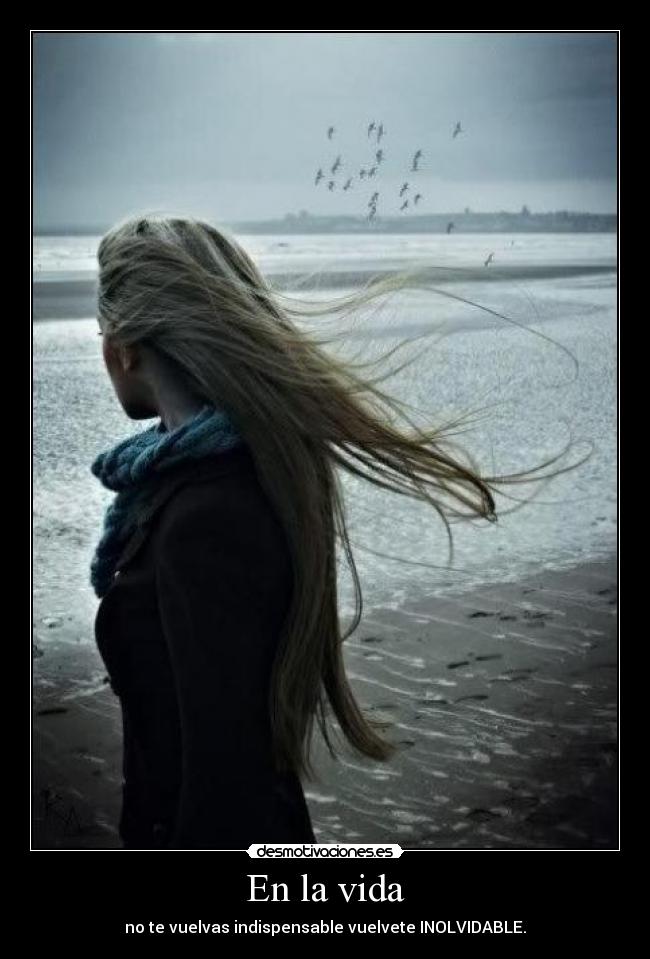 En la vida - no te vuelvas indispensable vuelvete INOLVIDABLE.