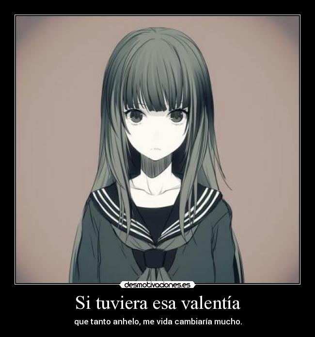 Si tuviera esa valentía - que tanto anhelo, me vida cambiaría mucho.