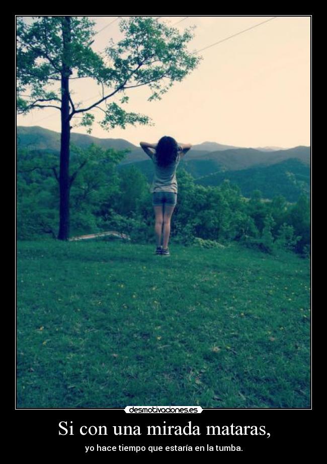 Si con una mirada mataras, - yo hace tiempo que estaría en la tumba.