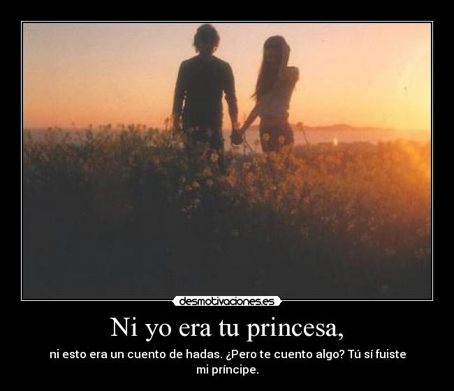 Ni yo era tu princesa, -