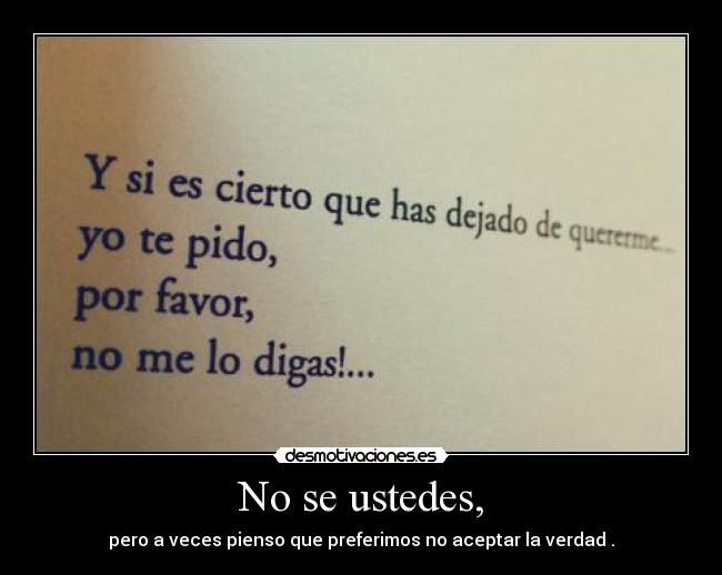 No se ustedes, - pero a veces pienso que preferimos no aceptar la verdad .