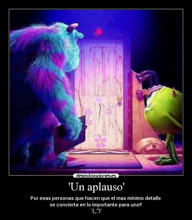 Un aplauso - Por esas personas que hacen que el mas mínimo detalle
se convierta en lo importante para uno!!
(_)