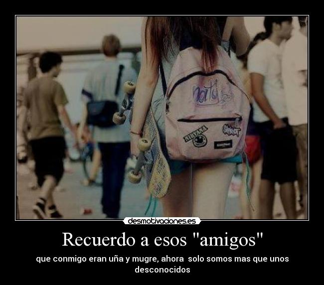 Recuerdo a esos amigos - que conmigo eran uña y mugre, ahora solo somos mas que unos desconocidos