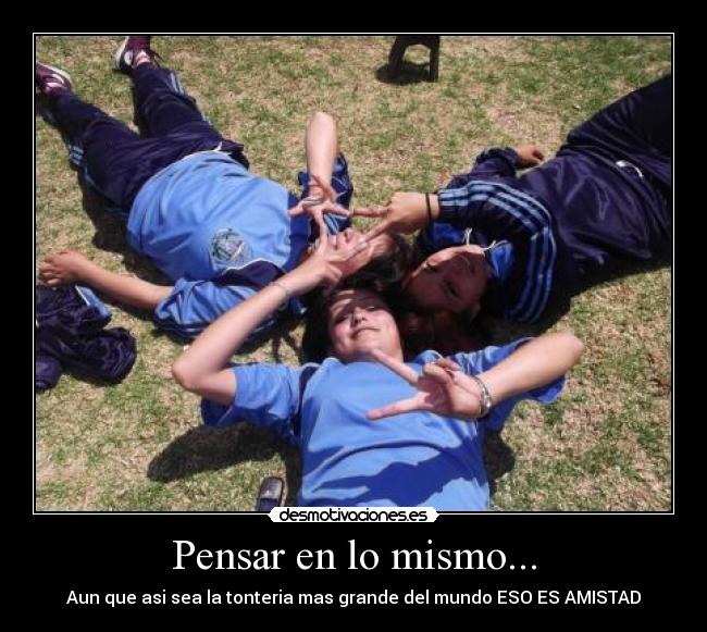 Pensar en lo mismo... - Aun que asi sea la tonteria mas grande del mundo ESO ES AMISTAD