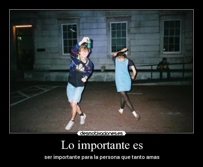 Lo importante es - ser importante para la persona que tanto amas