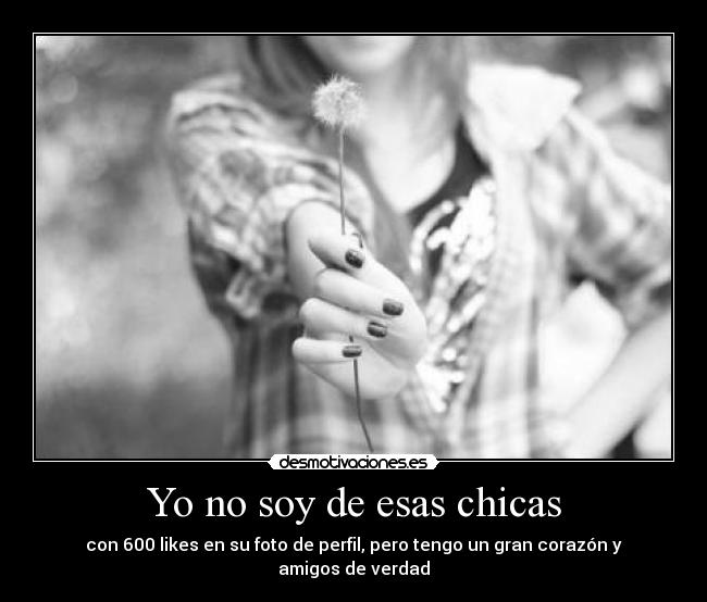 Yo no soy de esas chicas - con 600 likes en su foto de perfil, pero tengo un gran corazón y amigos de verdad