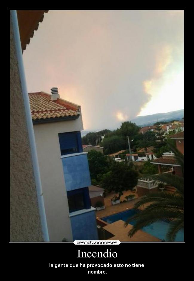 Incendio - la gente que ha provocado esto no tiene
nombre.