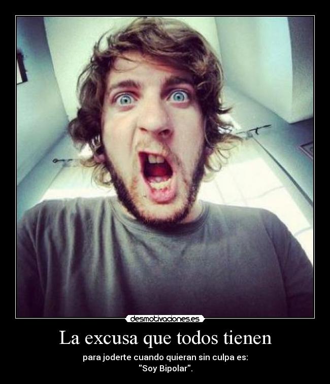 La excusa que todos tienen - para joderte cuando quieran sin culpa es:
Soy Bipolar.